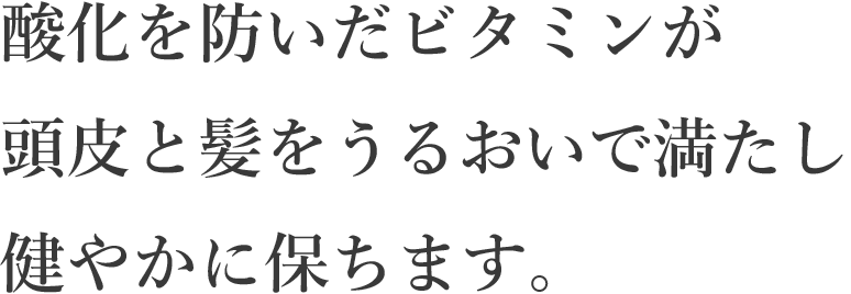 酸化を防いだビタミンが頭皮と髪をうるおいで満たし健やかに保ちます。