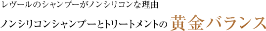 レヴールのシャンプーは、「シリコン」を配合していないノンシリコンシャンプーです。