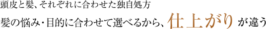 頭皮と髪、それぞれに合わせた独自処方 髪の悩み・目的に合わせて選べるから、仕上がりが違う