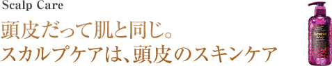 頭皮だって肌と同じ。 スカルプケアは、頭皮のスキンケア